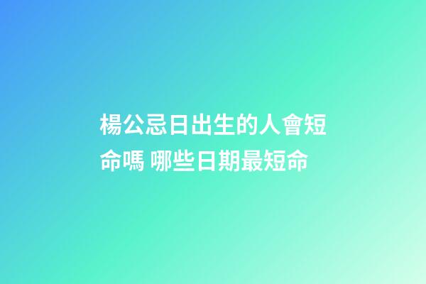 楊公忌日出生的人會短命嗎 哪些日期最短命